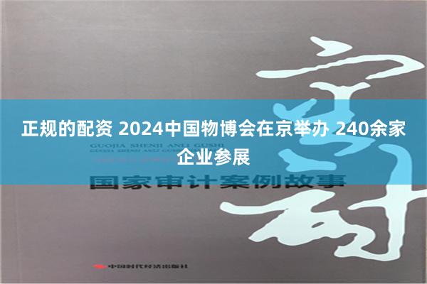 正规的配资 2024中国物博会在京举办 240余家企业参展