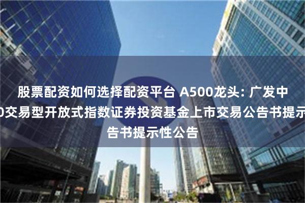 股票配资如何选择配资平台 A500龙头: 广发中证A500交易型开放式指数证券投资基金上市交易公告书提示性公告