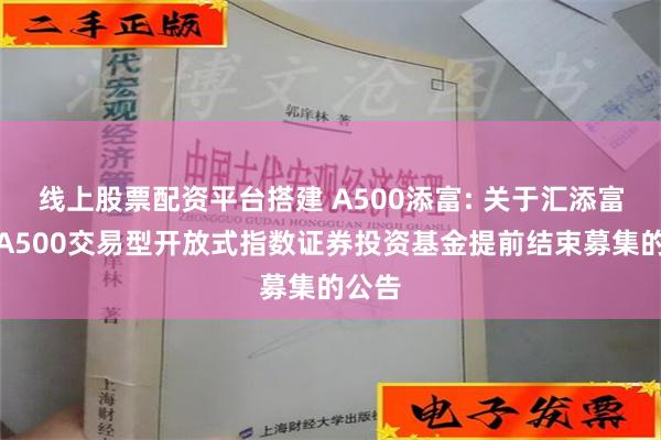 线上股票配资平台搭建 A500添富: 关于汇添富中证A500交易型开放式指数证券投资基金提前结束募集的公告