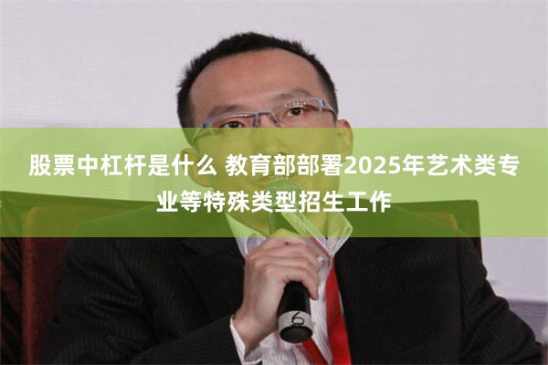 股票中杠杆是什么 教育部部署2025年艺术类专业等特殊类型招生工作