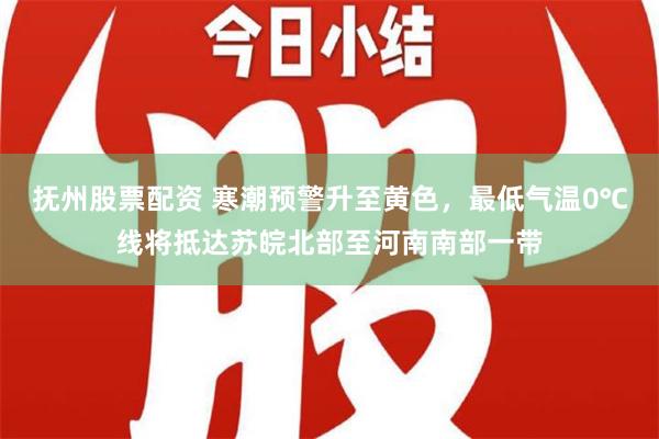 抚州股票配资 寒潮预警升至黄色，最低气温0℃线将抵达苏皖北部至河南南部一带