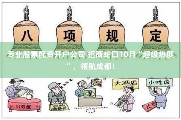 专业股票配资开户公司 招商蛇口10月“超级热度”，领航成都！