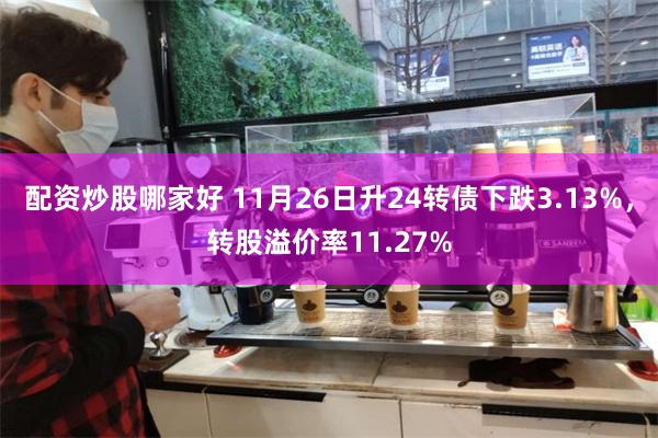 配资炒股哪家好 11月26日升24转债下跌3.13%，转股溢价率11.27%