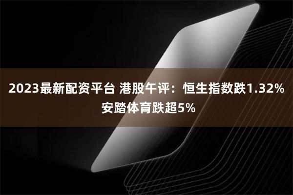 2023最新配资平台 港股午评：恒生指数跌1.32% 安踏体育跌超5%