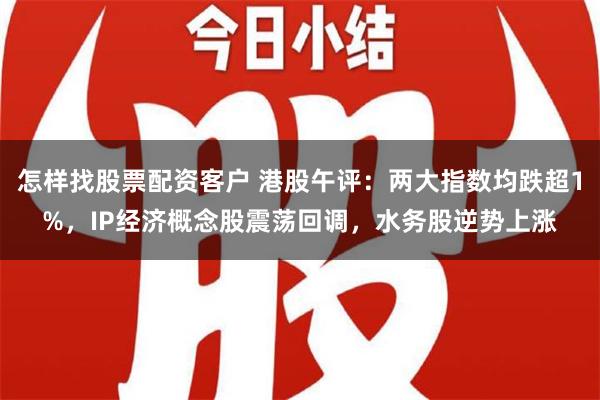 怎样找股票配资客户 港股午评：两大指数均跌超1%，IP经济概念股震荡回调，水务股逆势上涨