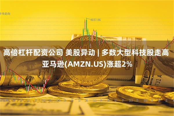 高倍杠杆配资公司 美股异动 | 多数大型科技股走高 亚马逊(AMZN.US)涨超2%