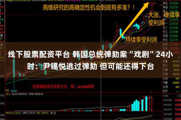 线下股票配资平台 韩国总统弹劾案“戏剧”24小时：尹锡悦逃过弹劾 但可能还得下台