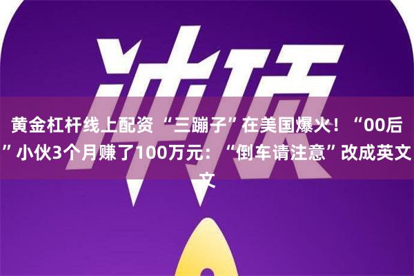 黄金杠杆线上配资 “三蹦子”在美国爆火！“00后”小伙3个月赚了100万元：“倒车请注意”改成英文