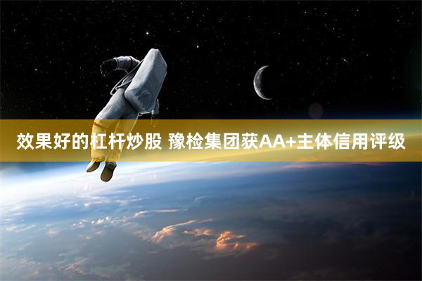 效果好的杠杆炒股 豫检集团获AA+主体信用评级