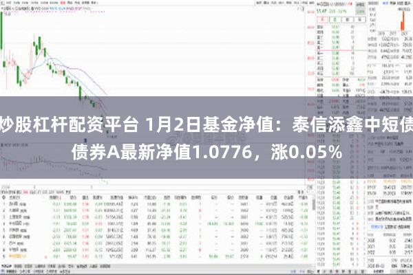 炒股杠杆配资平台 1月2日基金净值：泰信添鑫中短债债券A最新净值1.0776，涨0.05%