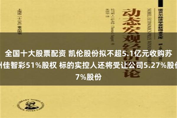 全国十大股票配资 凯伦股份拟不超5.1亿元收购苏州佳智彩51%股权 标的实控人还将受让公司5.27%股份