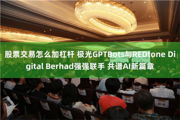 股票交易怎么加杠杆 极光GPTBots与REDtone Digital Berhad强强联手 共谱AI新篇章