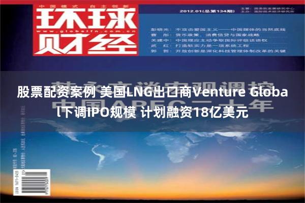 股票配资案例 美国LNG出口商Venture Global下调IPO规模 计划融资18亿美元