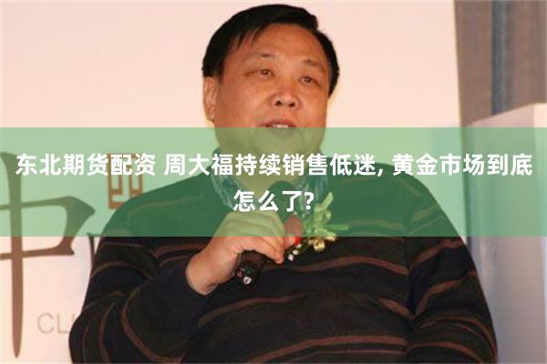 东北期货配资 周大福持续销售低迷, 黄金市场到底怎么了?