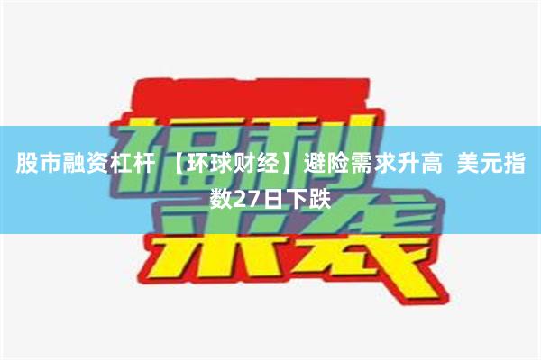 股市融资杠杆 【环球财经】避险需求升高  美元指数27日下跌